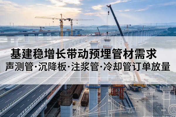 龙城基建稳增长带动预埋监测管材需求,声测管、沉降板、注浆管订单持续放量