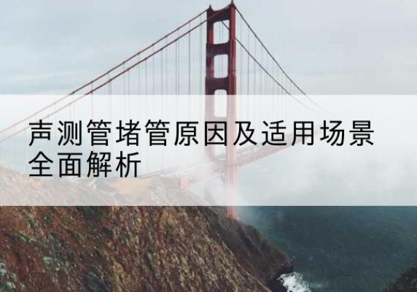 龙城声测管堵管的主要原因有哪些？-声测管堵管原因及适用场景全面解析